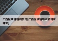 广西区块链培训公司[广西区块链培训公司有哪些]