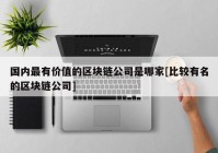 国内最有价值的区块链公司是哪家[比较有名的区块链公司]