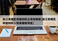 浙江常规区块链材料公司有哪些[浙江常规区块链材料公司有哪些项目]