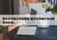 重庆区块链公司在那里[重庆区块链产业创新基地在哪]