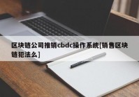 区块链公司推销cbdc操作系统[销售区块链犯法么]