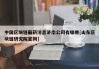 中国区块链最新消息济南公司有哪些[山东区块链研究院官网]