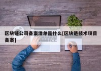 区块链公司备案清单是什么[区块链技术项目备案]