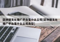 区块链文化推广平台是什么公司[区块链文化推广平台是什么公司类型]