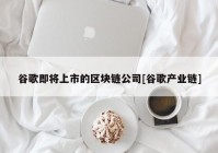 谷歌即将上市的区块链公司[谷歌产业链]