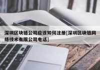 深圳区块链公司应该如何注册[深圳区块链网络技术有限公司电话]