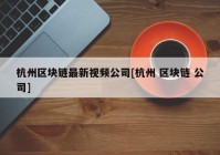 杭州区块链最新视频公司[杭州 区块链 公司]