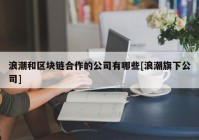 浪潮和区块链合作的公司有哪些[浪潮旗下公司]