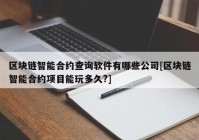 区块链智能合约查询软件有哪些公司[区块链智能合约项目能玩多久?]