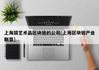 上海搞艺术品区块链的公司[上海区块链产业联盟]