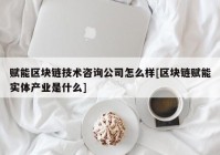 赋能区块链技术咨询公司怎么样[区块链赋能实体产业是什么]