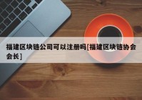 福建区块链公司可以注册吗[福建区块链协会会长]