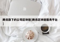 腾讯旗下的公司区块链[腾讯区块链服务平台]