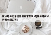 区块链生态系统开发哪家公司好[区块链技术开发有限公司]