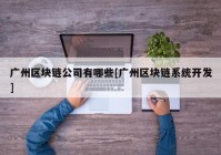 广州区块链公司有哪些[广州区块链系统开发]