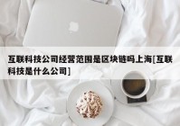 互联科技公司经营范围是区块链吗上海[互联科技是什么公司]