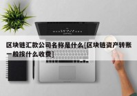 区块链汇款公司名称是什么[区块链资产转账一般按什么收费]