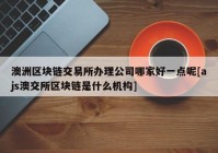 澳洲区块链交易所办理公司哪家好一点呢[ajs澳交所区块链是什么机构]