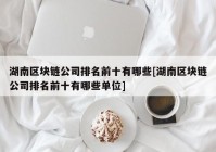 湖南区块链公司排名前十有哪些[湖南区块链公司排名前十有哪些单位]