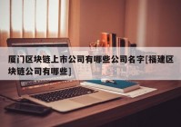 厦门区块链上市公司有哪些公司名字[福建区块链公司有哪些]