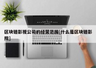 区块链影视公司的经营范围[什么是区块链影院]