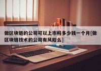 做区块链的公司可以上市吗多少钱一个月[做区块链技术的公司有风险么]