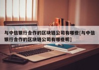 与中信银行合作的区块链公司有哪些[与中信银行合作的区块链公司有哪些呢]